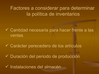 Factores a considerar para determinar  la política de inventarios Cantidad necesaria para hacer frente a las ventas Carácter perecedero de los artículos Duración del periodo de producción Instalaciones del almacén   