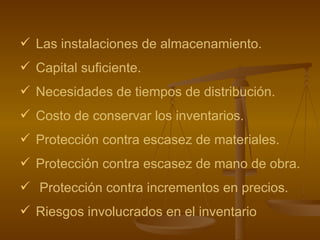 Las instalaciones de almacenamiento. Capital suficiente. Necesidades de tiempos de distribución. Costo de conservar los inventarios. Protección contra escasez de materiales. Protección contra escasez de mano de obra. Protección contra incrementos en precios. Riesgos involucrados en el inventario   