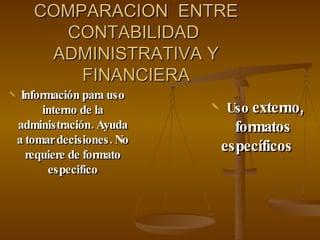 COMPARACION  ENTRE CONTABILIDAD  ADMINISTRATIVA Y FINANCIERA Información para uso interno de la administración. Ayuda a tomar decisiones. No requiere de formato especifico Uso  externo, formatos específicos 