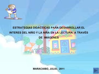 ESTRATEGIAS DIDÁCTICAS PARA DESARROLLAR EL INTERES DEL NIÑO Y LA NIÑA EN LA LECTURA  A TRAVÉS DE  IMÁGENES MARACAIBO, JULIO,  2011 