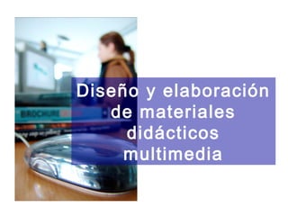Diseño y elaboración
de materiales
didácticos
multimedia
 