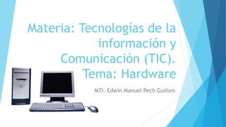 Materia: Tecnologías de la
información y
Comunicación (TIC).
Tema: Hardware
MTI. Edwin Manuel Pech Guillen
 