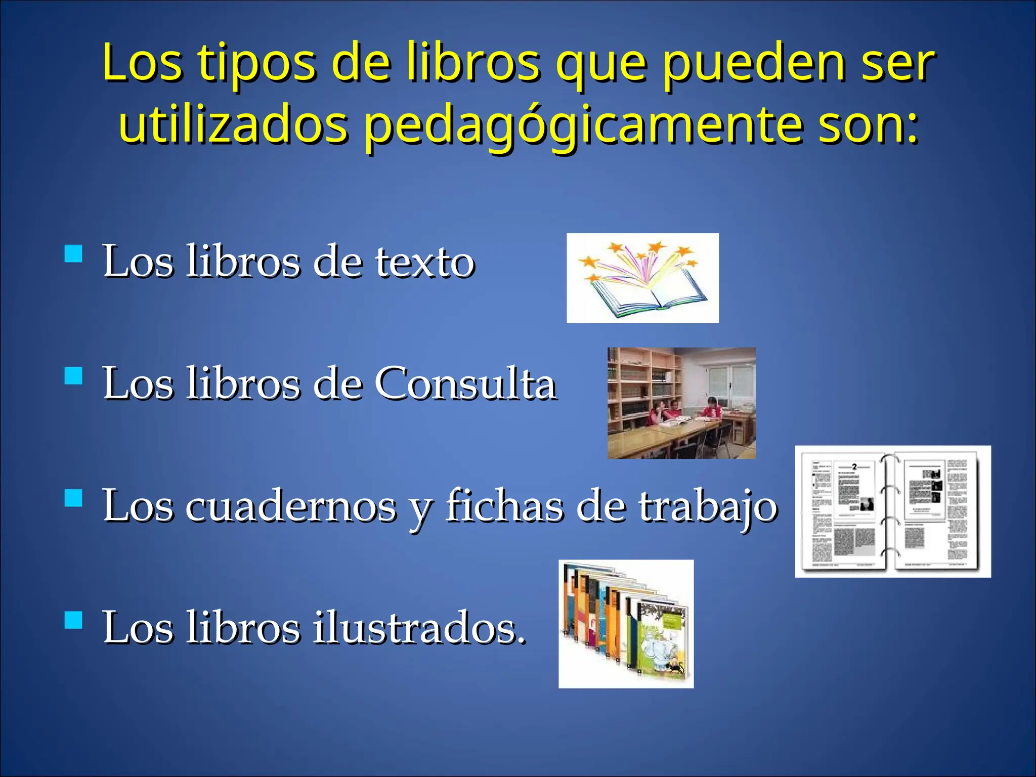 Los tipos de libros que pueden ser
Los tipos de libros que pueden ser
utilizados pedagógicamente son:
utilizados pedagógicamente son:
 Los libros de texto
Los libros de texto
 Los libros de Consulta
Los libros de Consulta
 Los cuadernos y fichas de trabajo
Los cuadernos y fichas de trabajo
 Los libros ilustrados.
Los libros ilustrados.
 