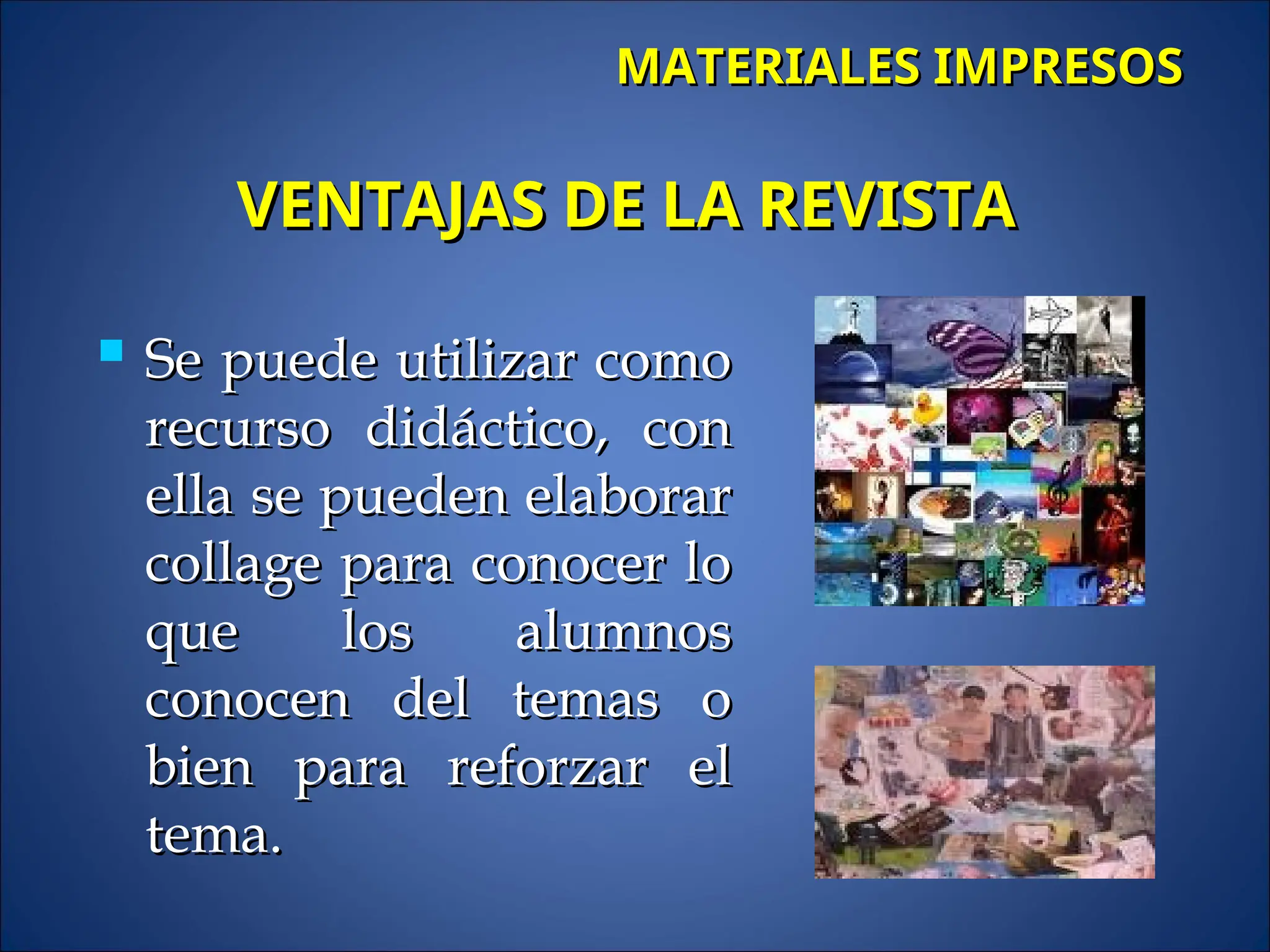 Se puede utilizar como
Se puede utilizar como
recurso didáctico, con
recurso didáctico, con
ella se pueden elaborar
ella se pueden elaborar
collage para conocer lo
collage para conocer lo
que los alumnos
que los alumnos
conocen del temas o
conocen del temas o
bien para reforzar el
bien para reforzar el
tema.
tema.
MATERIALES IMPRESOS
MATERIALES IMPRESOS
VENTAJAS DE LA REVISTA
VENTAJAS DE LA REVISTA
 
