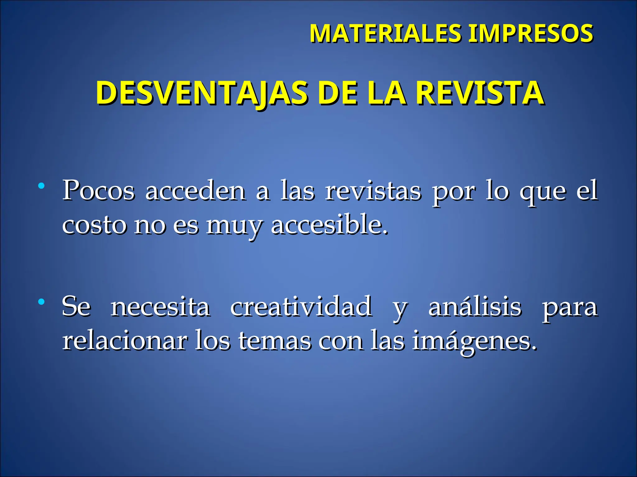  Pocos acceden a las revistas por lo que el
Pocos acceden a las revistas por lo que el
costo no es muy accesible.
costo no es muy accesible.
 Se necesita creatividad y análisis para
Se necesita creatividad y análisis para
relacionar los temas con las imágenes.
relacionar los temas con las imágenes.
DESVENTAJAS DE LA REVISTA
DESVENTAJAS DE LA REVISTA
MATERIALES IMPRESOS
MATERIALES IMPRESOS
 