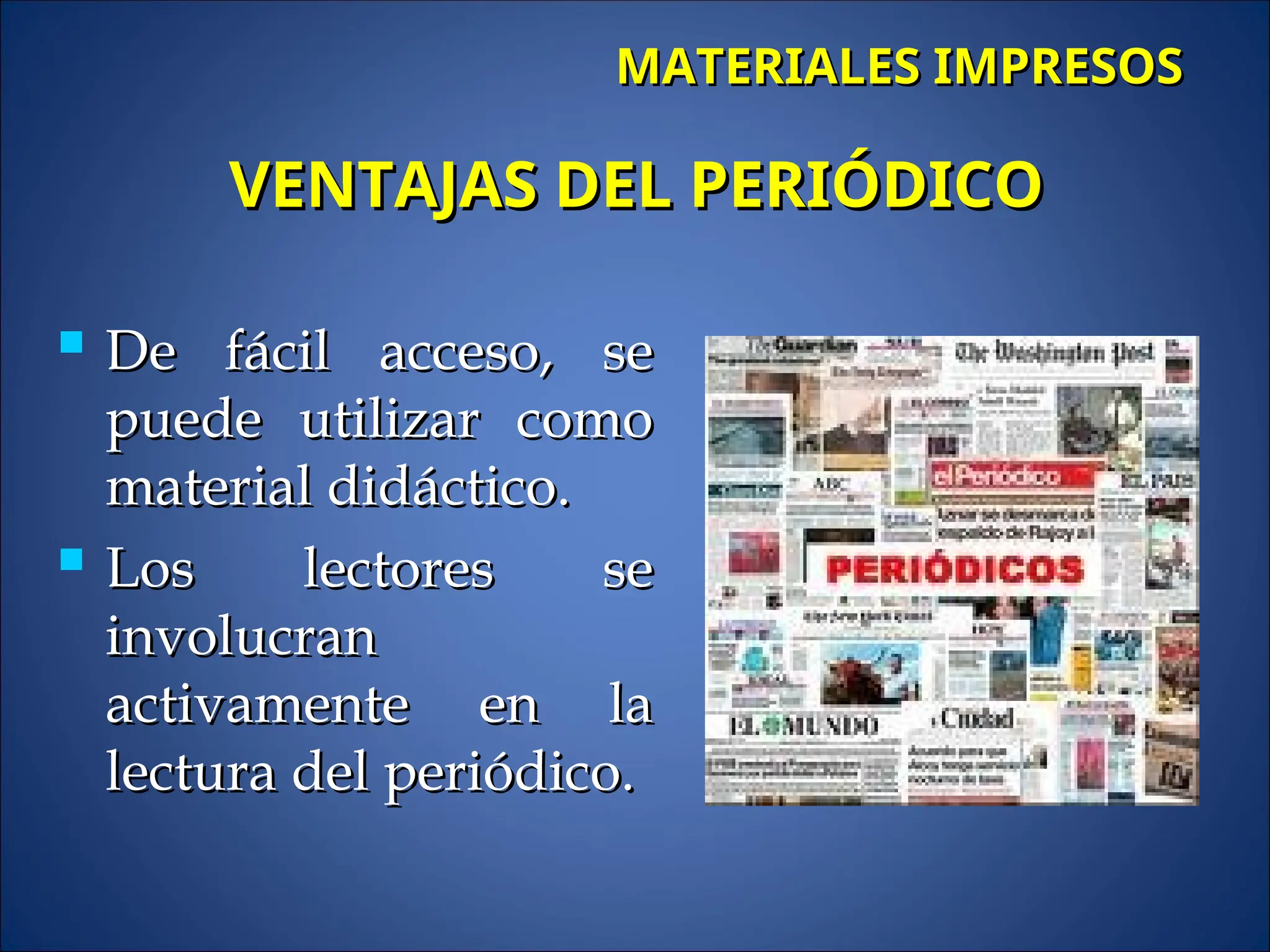  De fácil acceso, se
De fácil acceso, se
puede utilizar como
puede utilizar como
material didáctico.
material didáctico.
 Los lectores se
Los lectores se
involucran
involucran
activamente en la
activamente en la
lectura del periódico.
lectura del periódico.
VENTAJAS DEL PERIÓDICO
VENTAJAS DEL PERIÓDICO
MATERIALES IMPRESOS
MATERIALES IMPRESOS
 