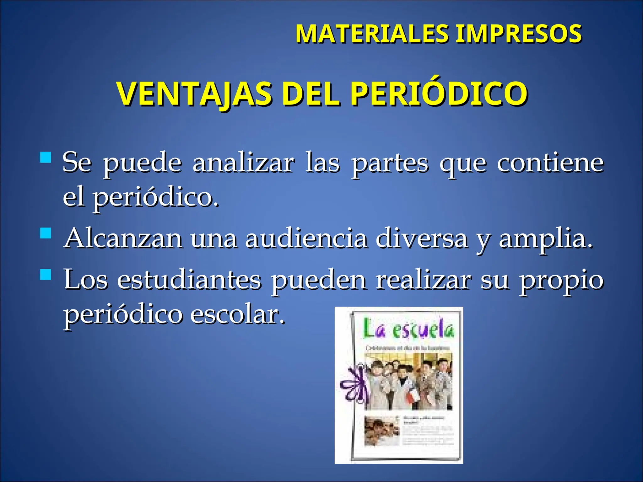  Se puede analizar las partes que contiene
Se puede analizar las partes que contiene
el periódico.
el periódico.
 Alcanzan una audiencia diversa y amplia.
Alcanzan una audiencia diversa y amplia.
 Los estudiantes pueden realizar su propio
Los estudiantes pueden realizar su propio
periódico escolar.
periódico escolar.
VENTAJAS DEL PERIÓDICO
VENTAJAS DEL PERIÓDICO
MATERIALES IMPRESOS
MATERIALES IMPRESOS
 