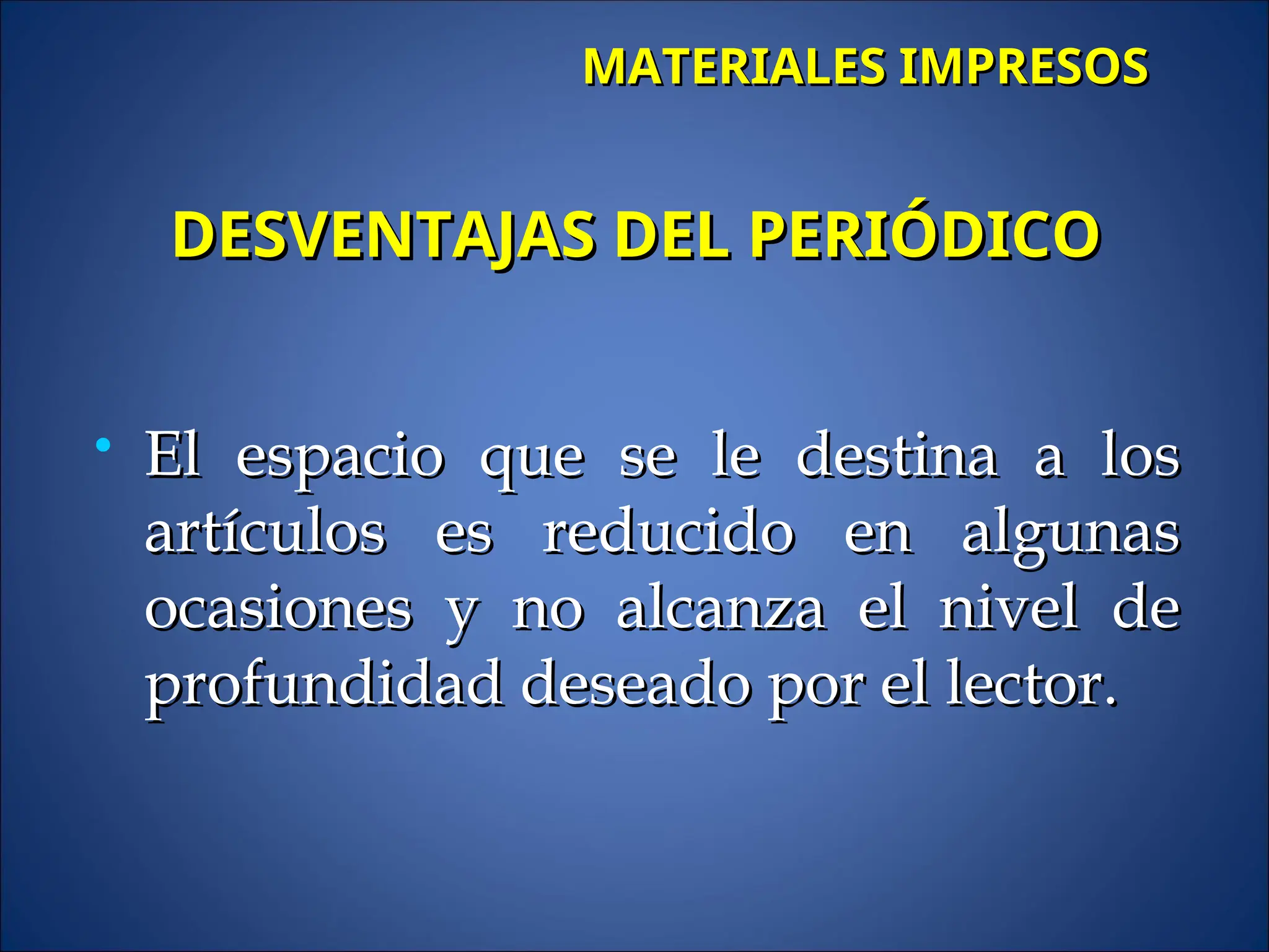  El espacio que se le destina a los
El espacio que se le destina a los
artículos es reducido en algunas
artículos es reducido en algunas
ocasiones y no alcanza el nivel de
ocasiones y no alcanza el nivel de
profundidad deseado por el lector.
profundidad deseado por el lector.
DESVENTAJAS DEL PERIÓDICO
DESVENTAJAS DEL PERIÓDICO
MATERIALES IMPRESOS
MATERIALES IMPRESOS
 