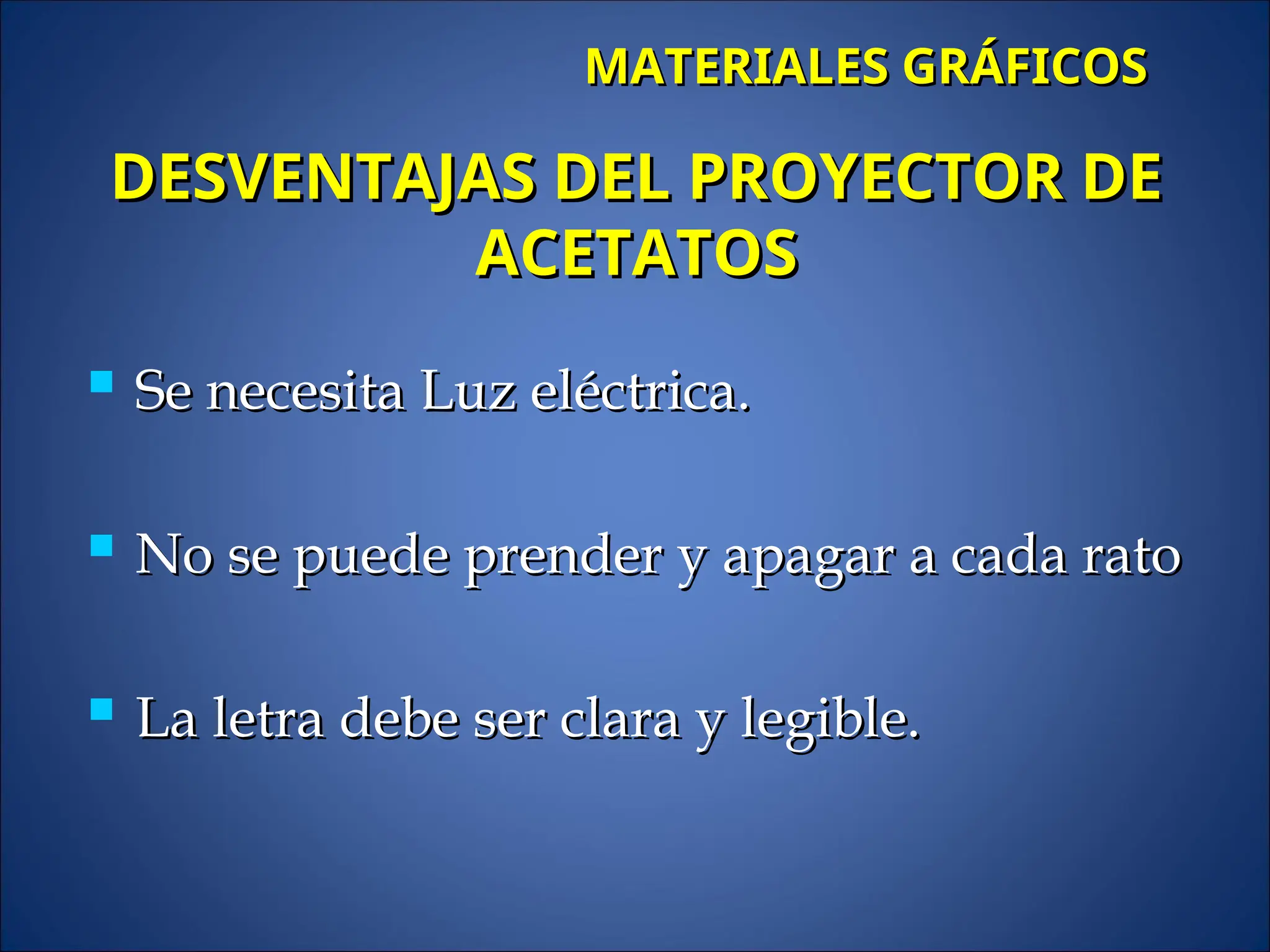  Se necesita Luz eléctrica.
Se necesita Luz eléctrica.
 No se puede prender y apagar a cada rato
No se puede prender y apagar a cada rato
 La letra debe ser clara y legible.
La letra debe ser clara y legible.
MATERIALES GRÁFICOS
MATERIALES GRÁFICOS
DESVENTAJAS DEL PROYECTOR DE
DESVENTAJAS DEL PROYECTOR DE
ACETATOS
ACETATOS
 