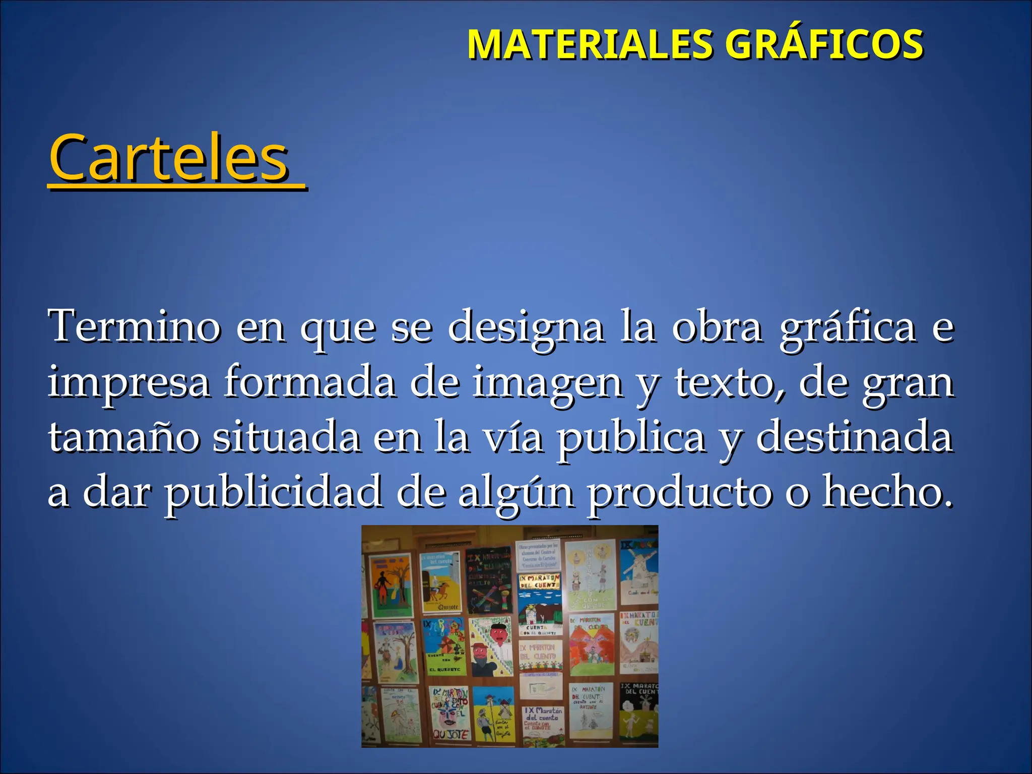 MATERIALES GRÁFICOS
MATERIALES GRÁFICOS
Carteles
Carteles
Termino en que se designa la obra gráfica e
Termino en que se designa la obra gráfica e
impresa formada de imagen y texto, de gran
impresa formada de imagen y texto, de gran
tamaño situada en la vía publica y destinada
tamaño situada en la vía publica y destinada
a dar publicidad de algún producto o hecho.
a dar publicidad de algún producto o hecho.
 