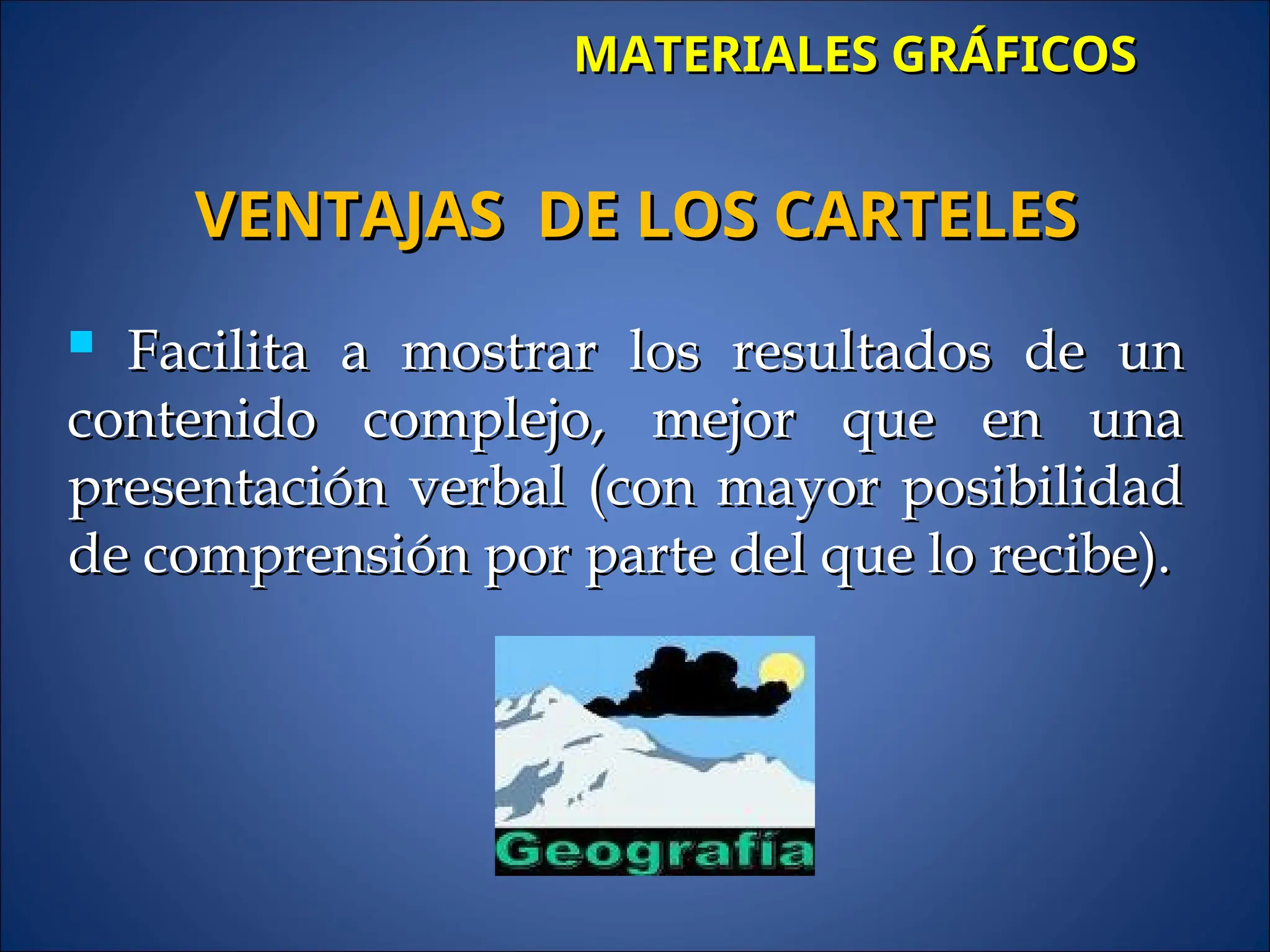 MATERIALES GRÁFICOS
MATERIALES GRÁFICOS
 Facilita a mostrar los resultados de un
Facilita a mostrar los resultados de un
contenido complejo, mejor que en una
contenido complejo, mejor que en una
presentación verbal (con mayor posibilidad
presentación verbal (con mayor posibilidad
de comprensión por parte del que lo recibe).
de comprensión por parte del que lo recibe).
VENTAJAS DE LOS CARTELES
VENTAJAS DE LOS CARTELES
 