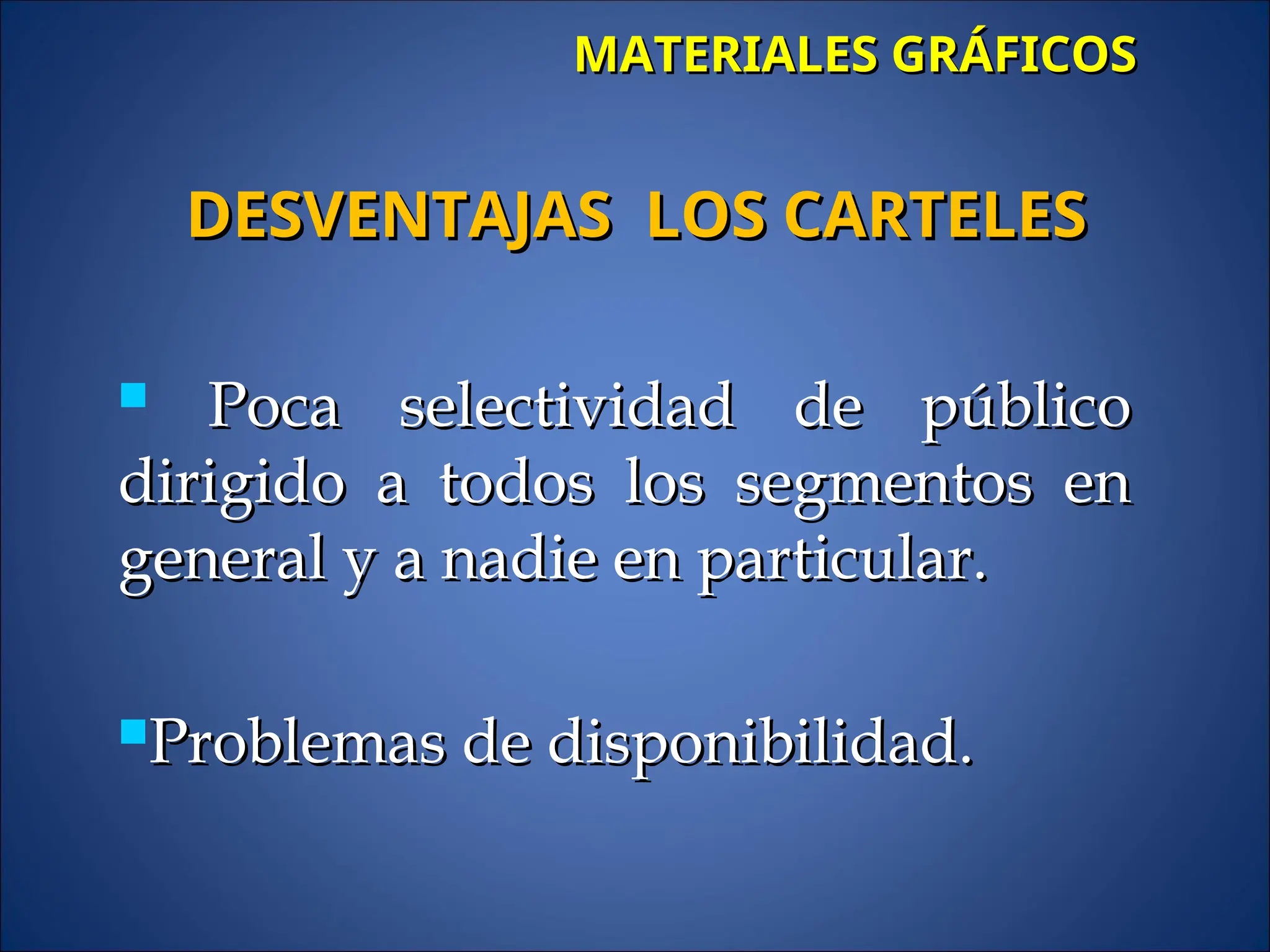 MATERIALES GRÁFICOS
MATERIALES GRÁFICOS
 Poca selectividad de público
Poca selectividad de público
dirigido a todos los segmentos en
dirigido a todos los segmentos en
general y a nadie en particular.
general y a nadie en particular.
Problemas de disponibilidad.
Problemas de disponibilidad.
DESVENTAJAS LOS CARTELES
DESVENTAJAS LOS CARTELES
 