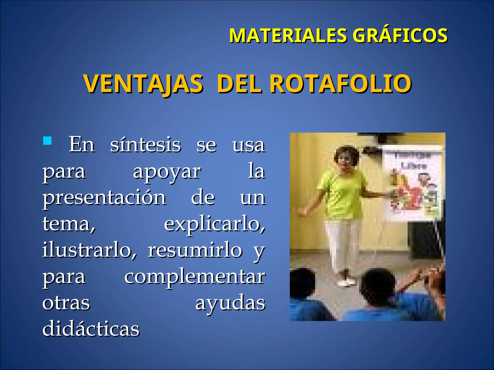 MATERIALES GRÁFICOS
MATERIALES GRÁFICOS
 En síntesis se usa
En síntesis se usa
para apoyar la
para apoyar la
presentación de un
presentación de un
tema, explicarlo,
tema, explicarlo,
ilustrarlo, resumirlo y
ilustrarlo, resumirlo y
para complementar
para complementar
otras ayudas
otras ayudas
didácticas
didácticas
VENTAJAS DEL ROTAFOLIO
VENTAJAS DEL ROTAFOLIO
 