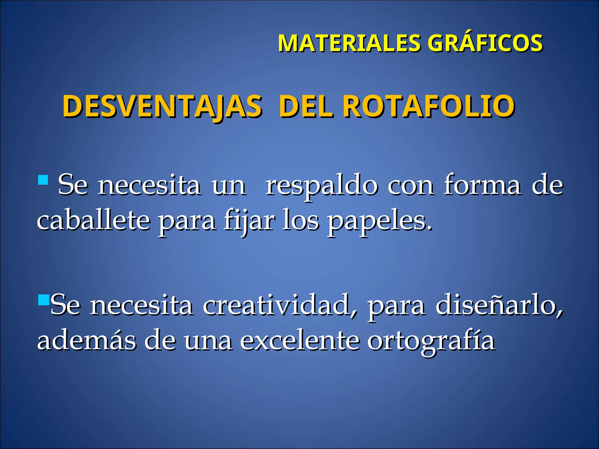 MATERIALES GRÁFICOS
MATERIALES GRÁFICOS

Se necesita un respaldo con forma de
Se necesita un respaldo con forma de
caballete para fijar los papeles.
caballete para fijar los papeles.
Se necesita creatividad, para diseñarlo,
Se necesita creatividad, para diseñarlo,
además de una excelente ortografía
además de una excelente ortografía
DESVENTAJAS DEL ROTAFOLIO
DESVENTAJAS DEL ROTAFOLIO
 