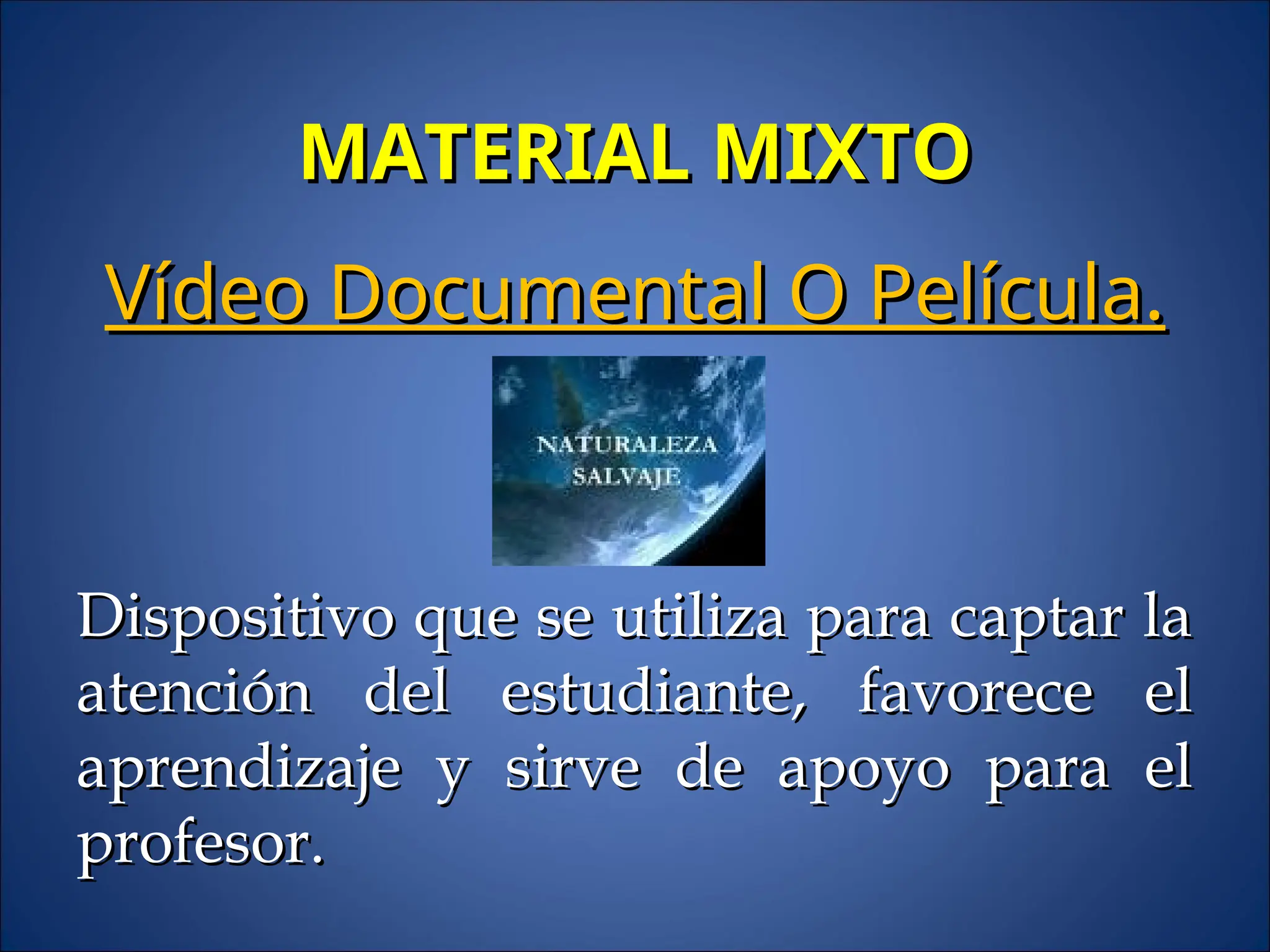 MATERIAL MIXTO
MATERIAL MIXTO
Vídeo Documental O Película.
Vídeo Documental O Película.
Dispositivo que se utiliza para captar la
Dispositivo que se utiliza para captar la
atención del estudiante, favorece el
atención del estudiante, favorece el
aprendizaje y sirve de apoyo para el
aprendizaje y sirve de apoyo para el
profesor.
profesor.
 