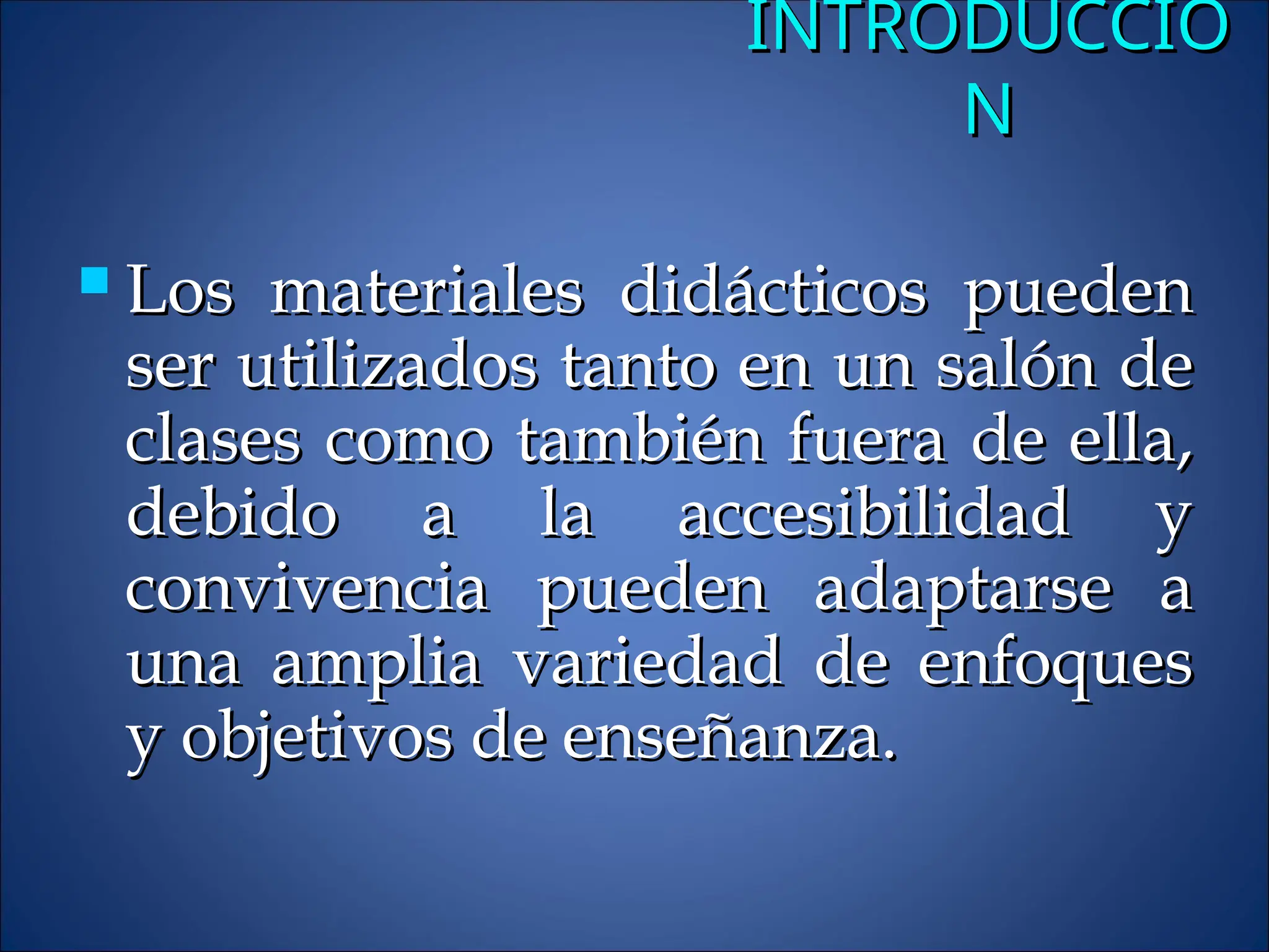 INTRODUCCIÓ
INTRODUCCIÓ
N
N
 Los materiales didácticos pueden
Los materiales didácticos pueden
ser utilizados tanto en un salón de
ser utilizados tanto en un salón de
clases como también fuera de ella,
clases como también fuera de ella,
debido a la accesibilidad y
debido a la accesibilidad y
convivencia pueden adaptarse a
convivencia pueden adaptarse a
una amplia variedad de enfoques
una amplia variedad de enfoques
y objetivos de enseñanza.
y objetivos de enseñanza.
 