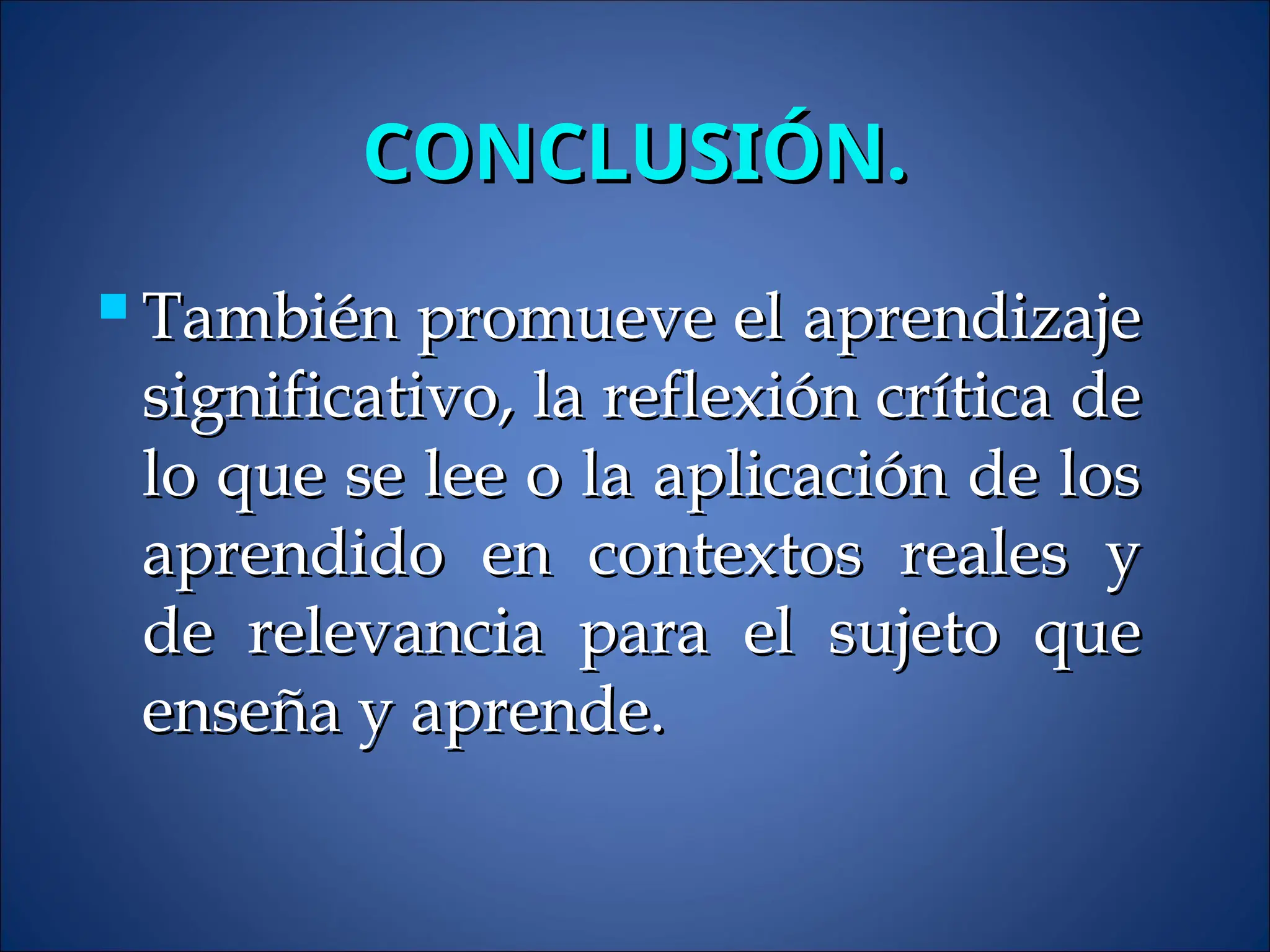CONCLUSIÓN.
CONCLUSIÓN.
 También promueve el aprendizaje
También promueve el aprendizaje
significativo, la reflexión crítica de
significativo, la reflexión crítica de
lo que se lee o la aplicación de los
lo que se lee o la aplicación de los
aprendido en contextos reales y
aprendido en contextos reales y
de relevancia para el sujeto que
de relevancia para el sujeto que
enseña y aprende.
enseña y aprende.
 