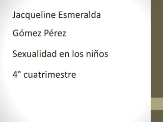 Jacqueline Esmeralda
Gómez Pérez
Sexualidad en los niños
4° cuatrimestre
 