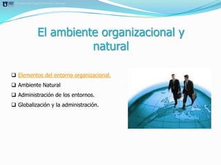 El ambiente Organizacional y Natural




                El ambiente organizacional y
                          natural

 Elementos del entorno organizacional.
 Ambiente Natural
 Administración de los entornos.
 Globalización y la administración.
 