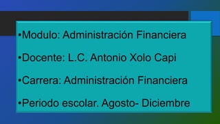 •Modulo: Administración Financiera
•Docente: L.C. Antonio Xolo Capi
•Carrera: Administración Financiera
•Periodo escolar. Agosto- Diciembre
 