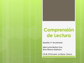 Comprensión
 de Lectura
Español, 3° de primaria.

Alba Lucía Muñoz Cruz
Elver Riascos Espinosa

E.R.M. El Porvenir, La Sierra, Cauca
 