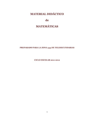 MATERIAL DIDÁCTICO

                     de

             MATEMÁTICAS




PREPARADO PARA LA ZONA 544 DE TELESECUNDARIAS




           CICLO ESCOLAR 2011-2012




                      1
 
