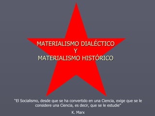 MATERIALISMO DIALÉCTICO Y MATERIALISMO HISTÓRICO “ El Socialismo, desde que se ha convertido en una Ciencia, exige que se le considere una Ciencia, es decir, que se le estudie” K. Marx 