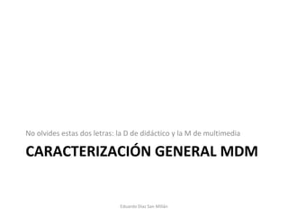 CARACTERIZACIÓN GENERAL MDM No olvides estas dos letras: la D de didáctico y la M de multimedia Eduardo Díaz San Millán 