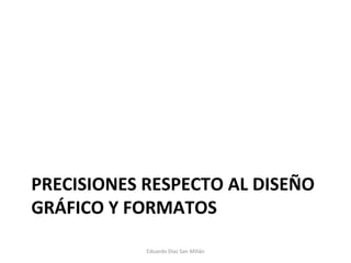 PRECISIONES RESPECTO AL DISEÑO GRÁFICO Y FORMATOS Eduardo Díaz San Millán 