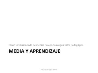 MEDIA Y APRENDIZAJE El uso indiscriminado de medias no aporta ningún valor pedagógico Eduardo Díaz San Millán 