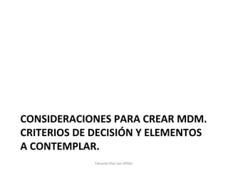 CONSIDERACIONES PARA CREAR MDM. CRITERIOS DE DECISIÓN Y ELEMENTOS A CONTEMPLAR. Eduardo Díaz San Millán 