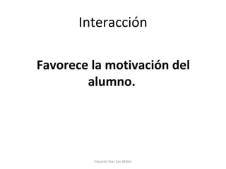Interacción Favorece la motivación del alumno.  Eduardo Díaz San Millán 