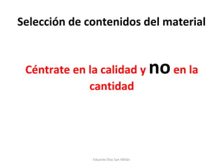 Selección de contenidos del material Céntrate en la calidad y  no  en la cantidad Eduardo Díaz San Millán 