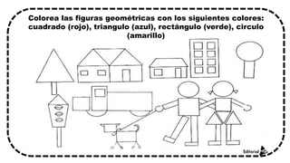 Colorea las figuras geométricas con los siguientes colores:
cuadrado (rojo), triangulo (azul), rectángulo (verde), circulo
(amarillo)
 