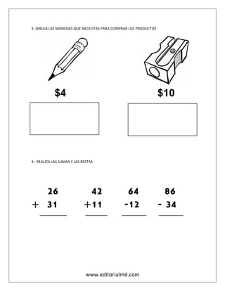 www.editorialmd.com
3.-DIBUJA LAS MONEDAS QUE NECESITAS PARA COMPRAR LOS PRODUCTOS
$4 $10
4.- REALIZA LAS SUMAS Y LAS RESTAS
26 42 64 86
+ 31 +11 -12 - 34
___________ _________ __________ __________
 