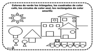Colorea de verde los triángulos, los cuadrados de color
café, los círculos de color azul, los rectángulos de color
amarillo
 