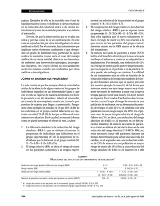 ACTUALIZACIONES                                                                                                      Calva-Mercado JJ



sujetos. Ejemplos de ello es lo sucedido con el uso de                             mental con relación al de los pacientes en el grupo
hipolipemiantes (como el clofibrato y ciertas estatinas)                           control: Y/X= 0.15/0.20= 0.75.
en la reducción del colesterol sérico o de ciertos an-                       3.    El complemento del riesgo relativo (o la reducción
tiarrítmicos (como la encainida) posterior a un infarto                            del riesgo relativo –RRR–) que se expresa como
al miocardio.                                                                      un porcentaje: [1 – (Y/X)] x 100 = [1 – 0.75] x 100 = 25%.
     Tercero, de que la intervención que se evalúa sea                             Esta cifra significa que el nuevo tratamiento re-
única y precisa, como lo es un medicamento. En este                                duce el riesgo de morir en 25% con relación a lo
caso su reproducción por otros investigadores (u otros                             que ocurre en los pacientes del grupo control;
médicos) es fácil. Por el contrario, hay tratamientos que                          mientras mayor sea la RRR mayor es la eficacia
implican varios elementos cambiantes o que deman-                                  del tratamiento.
dan un grado de habilidad muy particular de quien                            4.    El número necesario de pacientes a tratar (NNT)
realiza la maniobra (como sería el caso del manejo                                 indica si el beneficio ofrecido por la nueva terapia
médico de un cierta entidad clínica en un determina-                               retribuye el esfuerzo y costo en su adquisición o
do ambiente, una intervención quirúrgica, un progra-                               implantación. Por ejemplo, una reducción de 25%
ma educativo, etc.) cuyos efectos no necesariamente                                en el riesgo de morir puede parecer impresionante,
serán los mismos cuando son realizados por otros                                   pero su impacto en el paciente o en la práctica clí-
médicos o investigadores.                                                          nica puede, sin embargo, ser mínimo. La utilidad
                                                                                   de un tratamiento está no sólo en función de la
¿Cómo se analizan sus resultados?                                                  reducción relativa del riesgo sino también del ries-
                                                                                   go del desenlace adverso que se quiere prevenir
Lo más común es que los ensayos clínicos controlados                               (en nuestro ejemplo, la muerte); de tal forma que
midan la incidencia de algún evento en los grupos de                               mientras menor sea este riesgo mayor será el nú-
individuos seguidos en un determinado lapso y que                                  mero necesario de enfermos a tratar con la nueva
este evento se exprese de manera dicotómica (es decir,                             terapia para prevenir una muerte (es decir, menor
la presencia o no del desenlace: infarto al miocardio,                             su impacto). En el cuadro II se ilustran dos circuns-
recurrencia de una neoplasia, muerte, etc.) como la pro-                           tancias: una en la que el riesgo de muerte en una
porción de sujetos que llegan a presentarlo. Ponga-                                población de enfermos, en un determinado perio-
mos como ejemplo un estudio en el que 20% (0.20) de                                do de tiempo, es sólo de 1%; en contraste con otra
los enfermos en el grupo control fallecieron en con-                               población con un riesgo mayor (de 10%). En el pri-
traste con sólo 15% (0.15) de los que recibieron el trata-                         mer caso, la nueva terapia reduciría el riesgo de
miento en evaluación. En el cuadro I se resume la forma                            fallecer en 25%, es decir, una reducción del riesgo
como se puede presentar el efecto de éste, a saber:                                absoluto de 0.0025 (o 25 muertes en 10 000 pa-
                                                                                   cientes tratados). El número necesario de pacien-
1.    La diferencia absoluta (o la reducción del riesgo                            tes a tratar se obtiene al calcular la inversa de esta
      absoluto –RRA–), que se obtiene al sustraer la                               reducción del riesgo absoluto (1/0.0025= 400); así,
      proporción de individuos que fallecieron en el                               sería necesario tratar 400 pacientes durante un
      grupo experimental (Y) de la proporción de in-                               tiempo determinado para salvar una sola vida. En
      dividuos que lo hicieron en el grupo control (X):                            cambio, en el segundo caso, una reducción relati-
      X – Y= 0.20 – 0.15= 0.05 (5%).                                               va de 25% de muerte en una población en mayor
2.    El riesgo relativo (RR), es decir, el riesgo de morir                        riesgo de morir (de 10%) lleva a una reducción del
      en los pacientes sometidos a la terapia experi-                              riesgo absoluto de 0.025 (o 25 muertes en 1 000

                                                                   Cuadro I
                                   M EDICIONES DEL       EFECTO DE UN TRATAMIENTO EN EVALUACIÓN *


Reducción del riesgo absoluto (diferencia de riesgos) (RRA)                                       X –Y                   0.20 – 0.15=   0.05 o 5%
Riesgo relativo (RR)                                                                               Y/X                     0.15/0.20=   0.75
Reducción del riesgo relativo (RRR)                                                       1 – (Y/X) X 100 o        1 – 0.75 X 100=      25%
                                                                                           (X – Y)/X X 100         0.05/0.20 X 100=     25%
Número de pacientes necesario a tratar para prevenir un evento (NNT)                            1/(X – Y)            1/(0.20 – 0.15)=   20

* X= riesgo del evento en los pacientes sin el tratamiento (grupo control) 20/100= 0.20 o 20%
  Y= riesgo del evento en los pacientes con el tratamiento (grupo experimental) 15/100= 0.15 o 15%



354                                                                                 salud pública de méxico / vol.42, no.4, julio-agosto de 2000
 