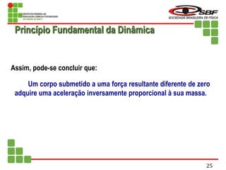 Assim, pode-se concluir que:
Um corpo submetido a uma força resultante diferente de zero
adquire uma aceleração inversamente proporcional à sua massa.
Princípio Fundamental da Dinâmica
25
 