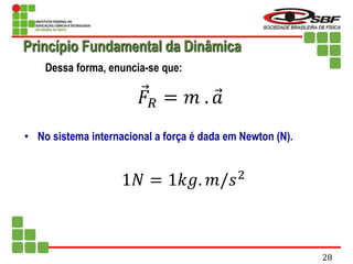 Dessa forma, enuncia-se que:
𝐹𝑅 = 𝑚 . 𝑎
• No sistema internacional a força é dada em Newton (N).
1𝑁 = 1𝑘𝑔. 𝑚/𝑠2
Princípio Fundamental da Dinâmica
28
 