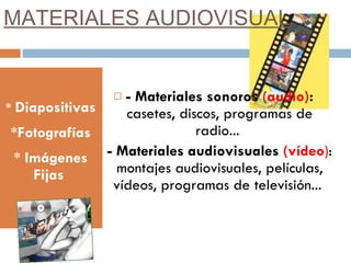 MATERIALES AUDIOVISUAL * Diapositivas *Fotografías * Imágenes Fijas - Materiales sonoros (audio) : casetes, discos, programas de radio... - Materiales audiovisuales (vídeo ) : montajes audiovisuales, películas, vídeos, programas de televisión...