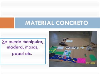 S e puede manipular, madera, masas, papel etc . MATERIAL CONCRETO