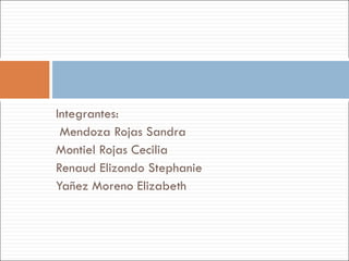 Integrantes: Mendoza Rojas Sandra Montiel Rojas Cecilia Renaud Elizondo Stephanie Yañez Moreno Elizabeth