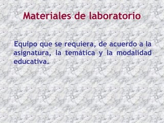 Materiales de laboratorio

Equipo que se requiera, de acuerdo a la
asignatura, la temática y la modalidad
educativa.
 
