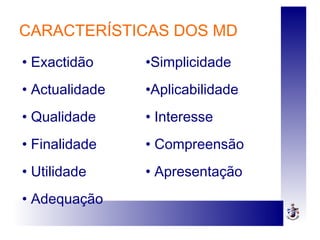 CARACTERÍSTICAS DOS MD
• Exactidão
• Actualidade
• Qualidade
• Finalidade
• Utilidade
• Adequação
•Simplicidade
•Aplicabilidade
• Interesse
• Compreensão
• Apresentação
 
