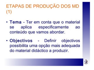 ETAPAS DE PRODUÇÃO DOS MD
(1)
• Tema - Ter em conta que o material
se aplica especificamente ao
conteúdo que vamos abordar.
• Objectivos - Definir objectivos
possibilita uma opção mais adequada
do material didáctico a produzir.
 