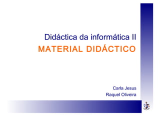 Didáctica da informática II
MATERIAL DIDÁCTICO
Carla Jesus
Raquel Oliveira
 