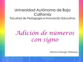 Adición de números
con signo
Mónica Verdugo Velázquez
Universidad Autónoma de Baja
California
Facultad de Pedagogía e Innovación Educativa
 