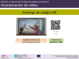 AFER form ación
MF1443_3- SELECCIÓN, ELABORACIÓN, ADAPTACIÓN E UTILIZACIÓN DE
MATERIAIS, MEDIOS E RECURSOS DIDÁCTICOS EN FORMACIÓN
PROFESIONAL PARA O EMPREGO
[Deseño e elaboración de Material didáctico impreso]
Incorporación de vídeo
Emprego de códigos QR
 