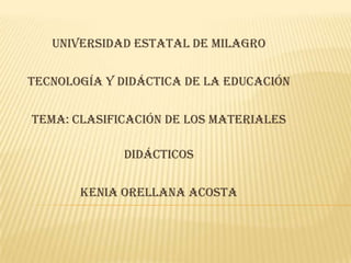 Universidad Estatal de Milagro

Tecnología y Didáctica de la Educación

Tema: Clasificación de los Materiales

             Didácticos

       KENIA ORELLANA ACOSTA
 