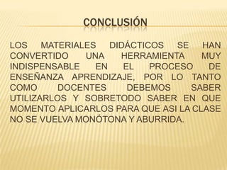 CONCLUSIÓN
LOS    MATERIALES   DIDÁCTICOS  SE   HAN
CONVERTIDO     UNA    HERRAMIENTA    MUY
INDISPENSABLE    EN    EL   PROCESO   DE
ENSEÑANZA APRENDIZAJE, POR LO TANTO
COMO      DOCENTES      DEBEMOS    SABER
UTILIZARLOS Y SOBRETODO SABER EN QUE
MOMENTO APLICARLOS PARA QUE ASI LA CLASE
NO SE VUELVA MONÓTONA Y ABURRIDA.
 